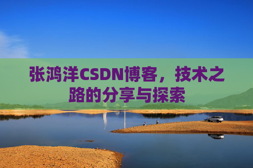 张鸿洋CSDN博客，技术之路的分享与探索