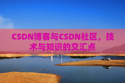 CSDN博客与CSDN社区,技术与知识的交汇点